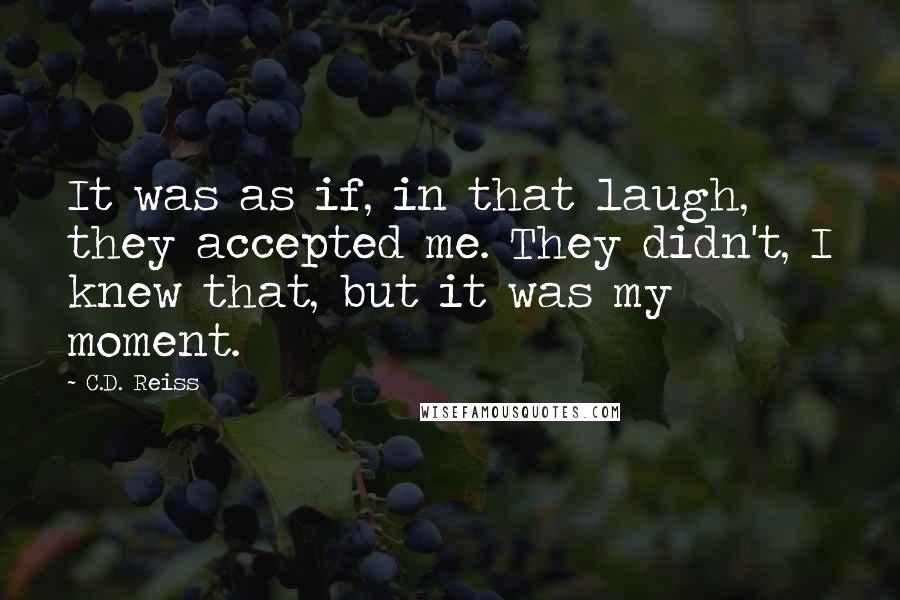 C.D. Reiss Quotes: It was as if, in that laugh, they accepted me. They didn't, I knew that, but it was my moment.