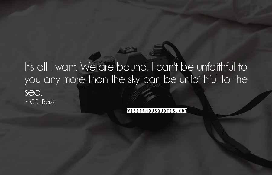 C.D. Reiss Quotes: It's all I want. We are bound. I can't be unfaithful to you any more than the sky can be unfaithful to the sea.