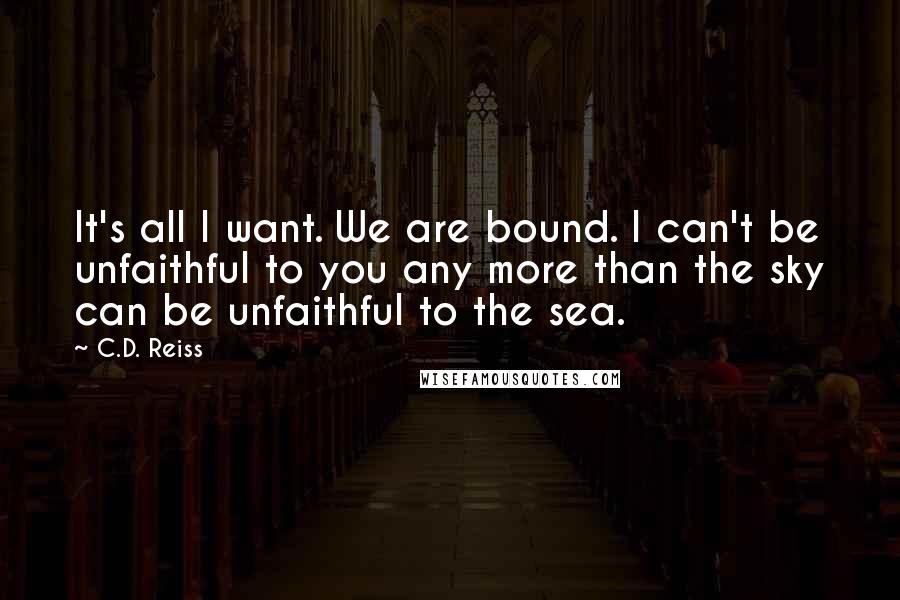 C.D. Reiss Quotes: It's all I want. We are bound. I can't be unfaithful to you any more than the sky can be unfaithful to the sea.