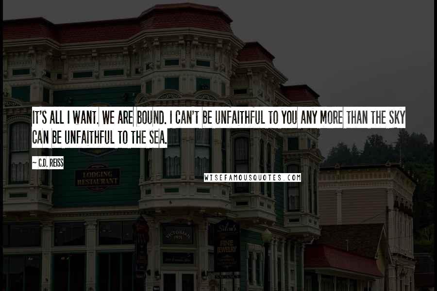 C.D. Reiss Quotes: It's all I want. We are bound. I can't be unfaithful to you any more than the sky can be unfaithful to the sea.