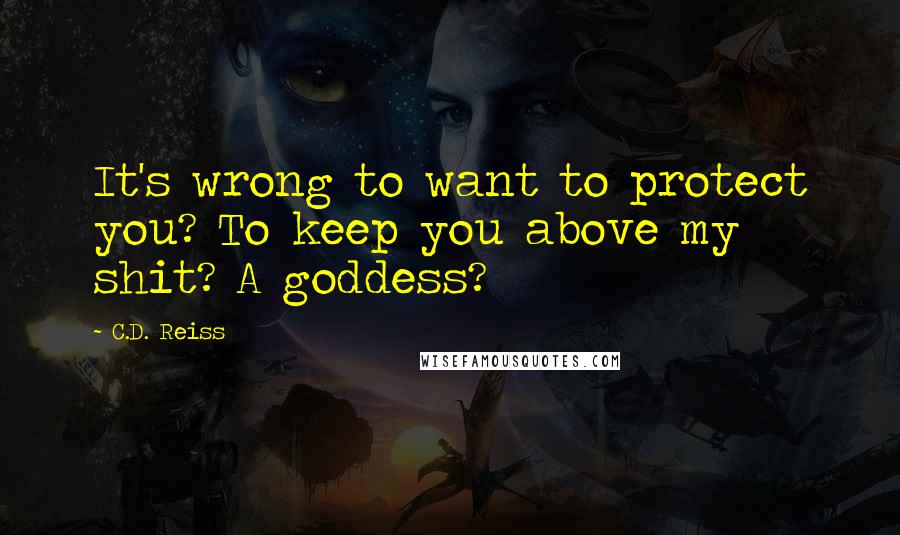 C.D. Reiss Quotes: It's wrong to want to protect you? To keep you above my shit? A goddess?