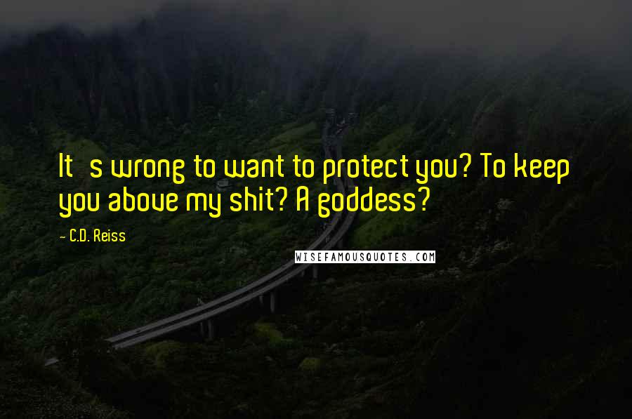 C.D. Reiss Quotes: It's wrong to want to protect you? To keep you above my shit? A goddess?