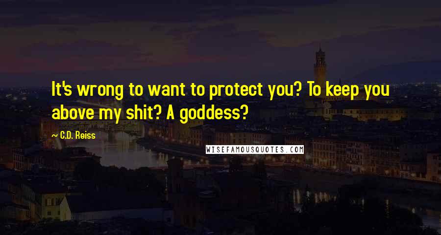 C.D. Reiss Quotes: It's wrong to want to protect you? To keep you above my shit? A goddess?