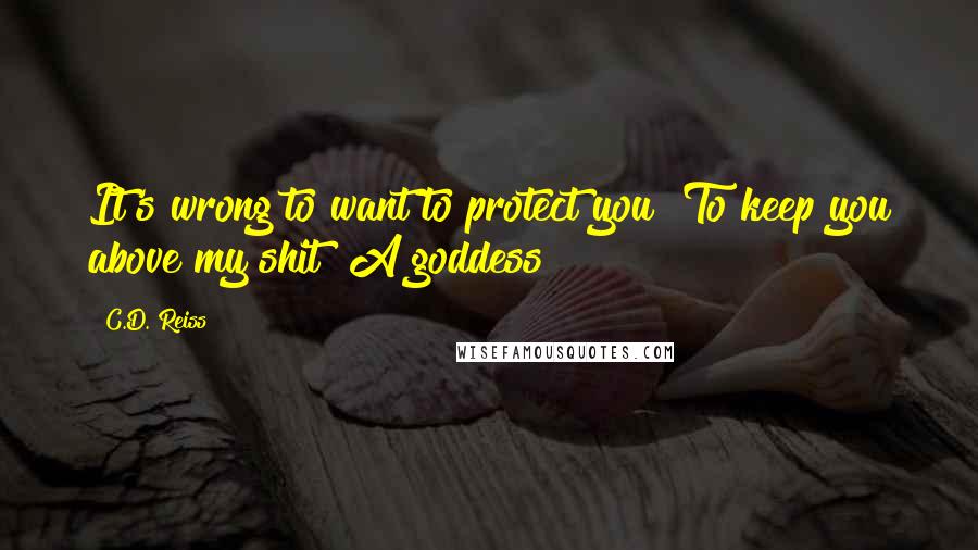 C.D. Reiss Quotes: It's wrong to want to protect you? To keep you above my shit? A goddess?