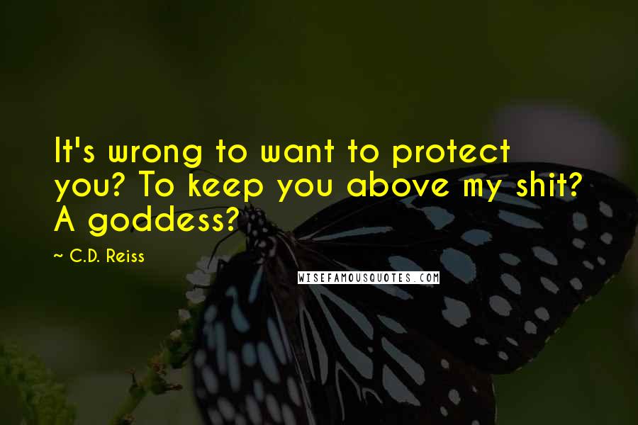 C.D. Reiss Quotes: It's wrong to want to protect you? To keep you above my shit? A goddess?