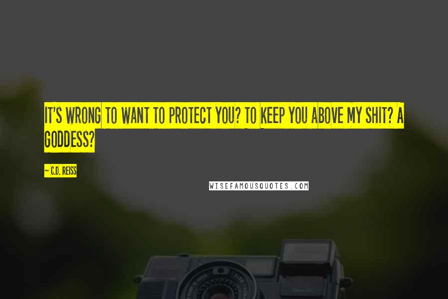 C.D. Reiss Quotes: It's wrong to want to protect you? To keep you above my shit? A goddess?