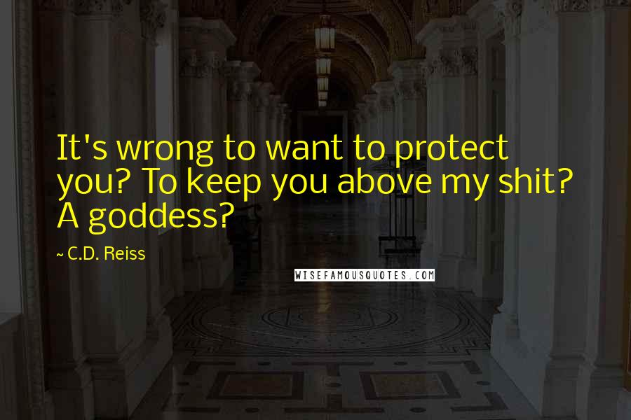 C.D. Reiss Quotes: It's wrong to want to protect you? To keep you above my shit? A goddess?