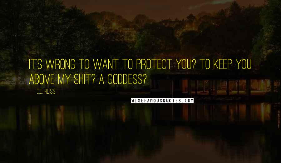 C.D. Reiss Quotes: It's wrong to want to protect you? To keep you above my shit? A goddess?