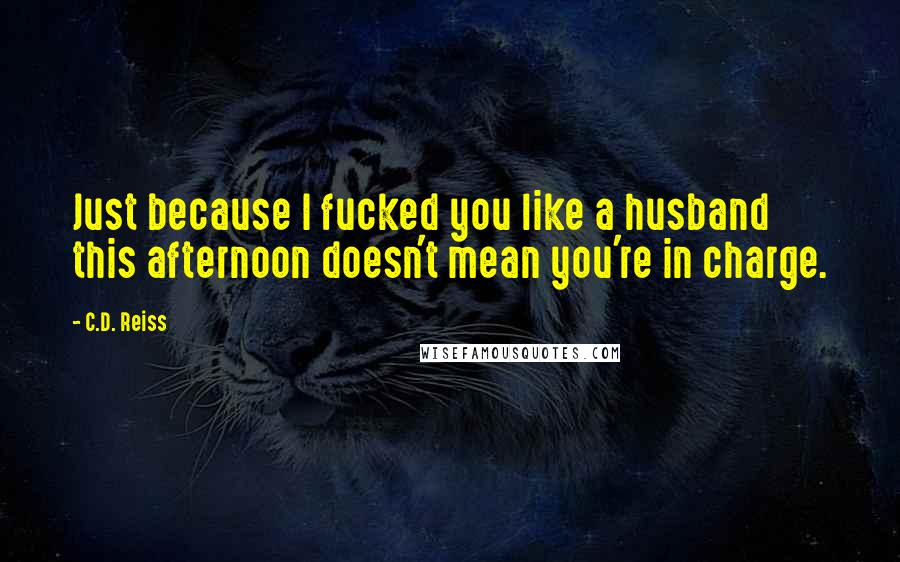 C.D. Reiss Quotes: Just because I fucked you like a husband this afternoon doesn't mean you're in charge.