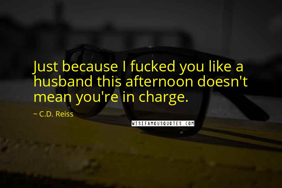 C.D. Reiss Quotes: Just because I fucked you like a husband this afternoon doesn't mean you're in charge.
