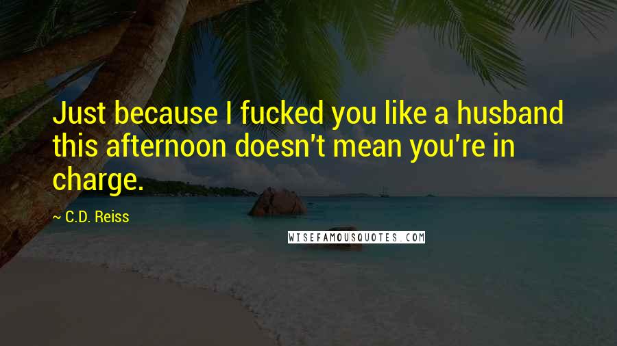 C.D. Reiss Quotes: Just because I fucked you like a husband this afternoon doesn't mean you're in charge.