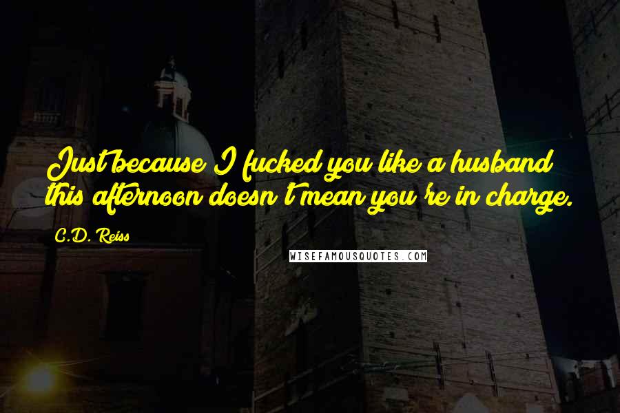 C.D. Reiss Quotes: Just because I fucked you like a husband this afternoon doesn't mean you're in charge.