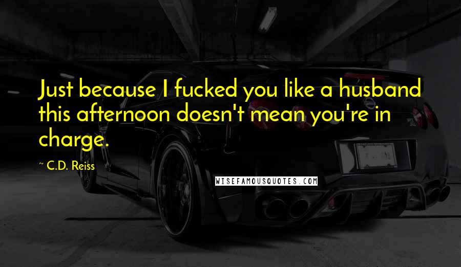 C.D. Reiss Quotes: Just because I fucked you like a husband this afternoon doesn't mean you're in charge.