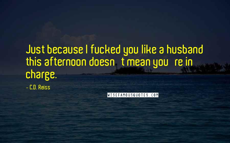 C.D. Reiss Quotes: Just because I fucked you like a husband this afternoon doesn't mean you're in charge.