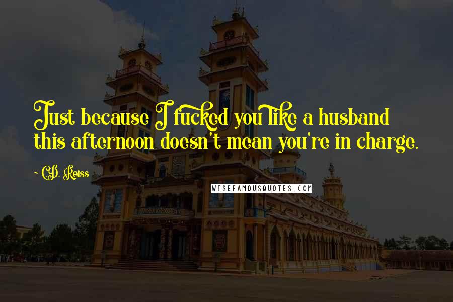 C.D. Reiss Quotes: Just because I fucked you like a husband this afternoon doesn't mean you're in charge.