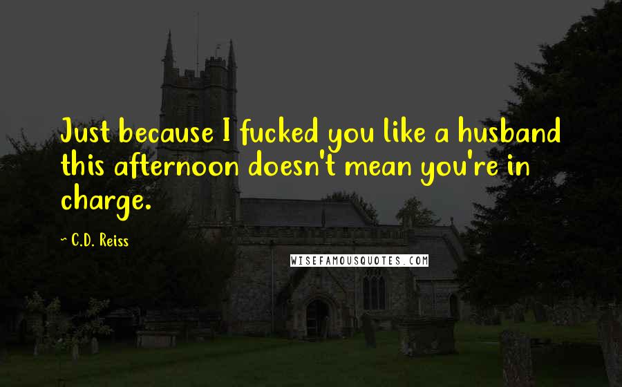C.D. Reiss Quotes: Just because I fucked you like a husband this afternoon doesn't mean you're in charge.