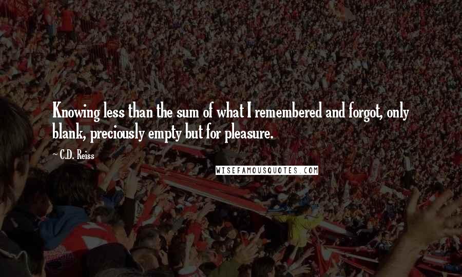 C.D. Reiss Quotes: Knowing less than the sum of what I remembered and forgot, only blank, preciously empty but for pleasure.