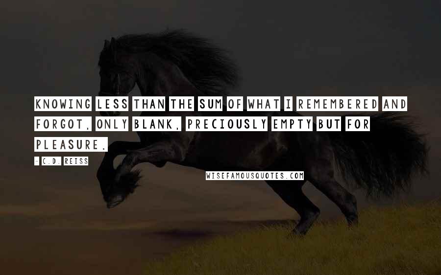 C.D. Reiss Quotes: Knowing less than the sum of what I remembered and forgot, only blank, preciously empty but for pleasure.