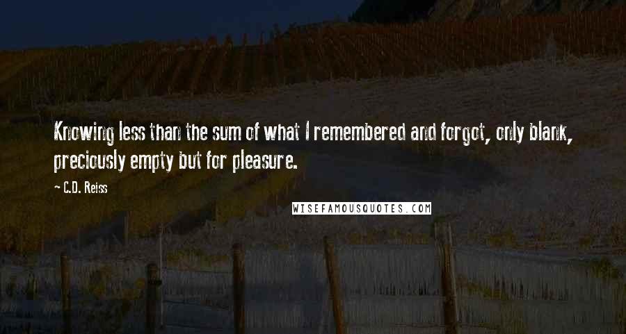 C.D. Reiss Quotes: Knowing less than the sum of what I remembered and forgot, only blank, preciously empty but for pleasure.