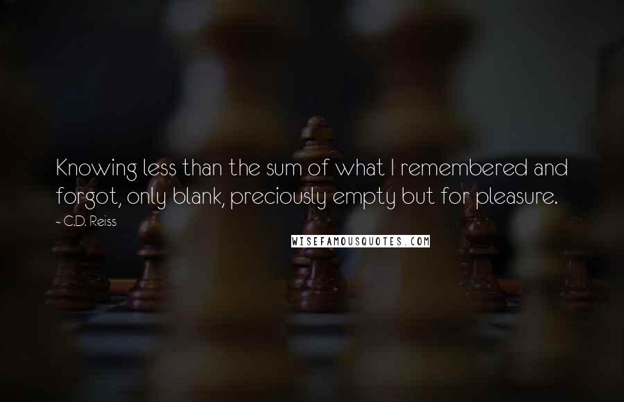 C.D. Reiss Quotes: Knowing less than the sum of what I remembered and forgot, only blank, preciously empty but for pleasure.