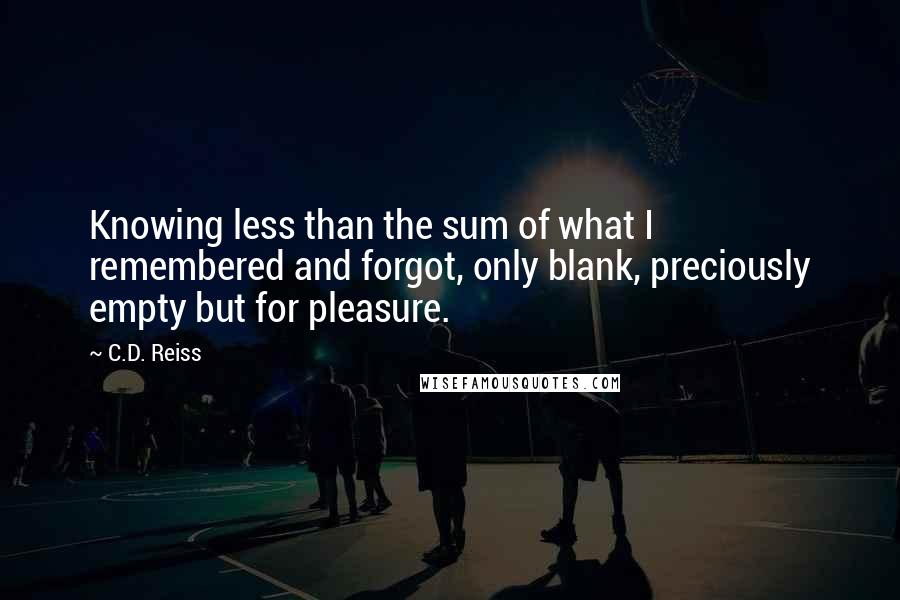 C.D. Reiss Quotes: Knowing less than the sum of what I remembered and forgot, only blank, preciously empty but for pleasure.