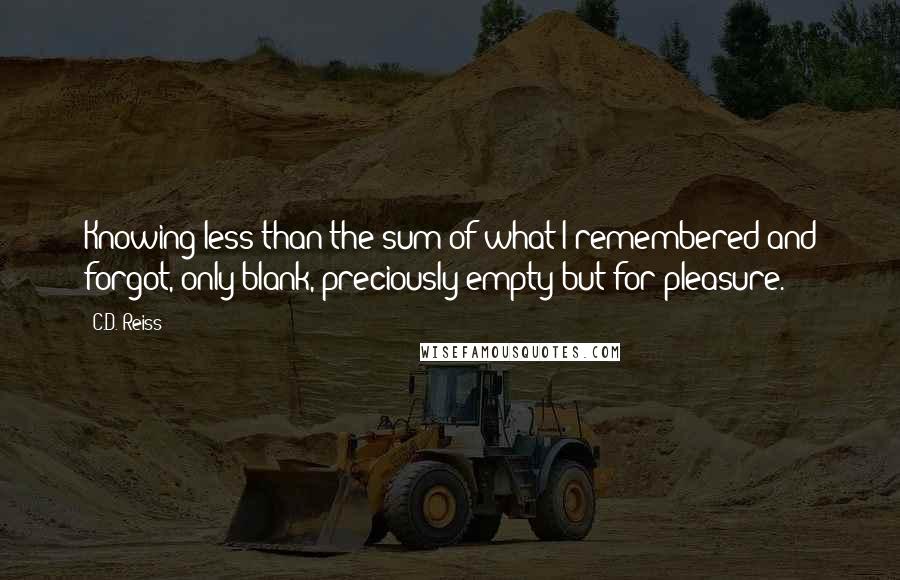 C.D. Reiss Quotes: Knowing less than the sum of what I remembered and forgot, only blank, preciously empty but for pleasure.