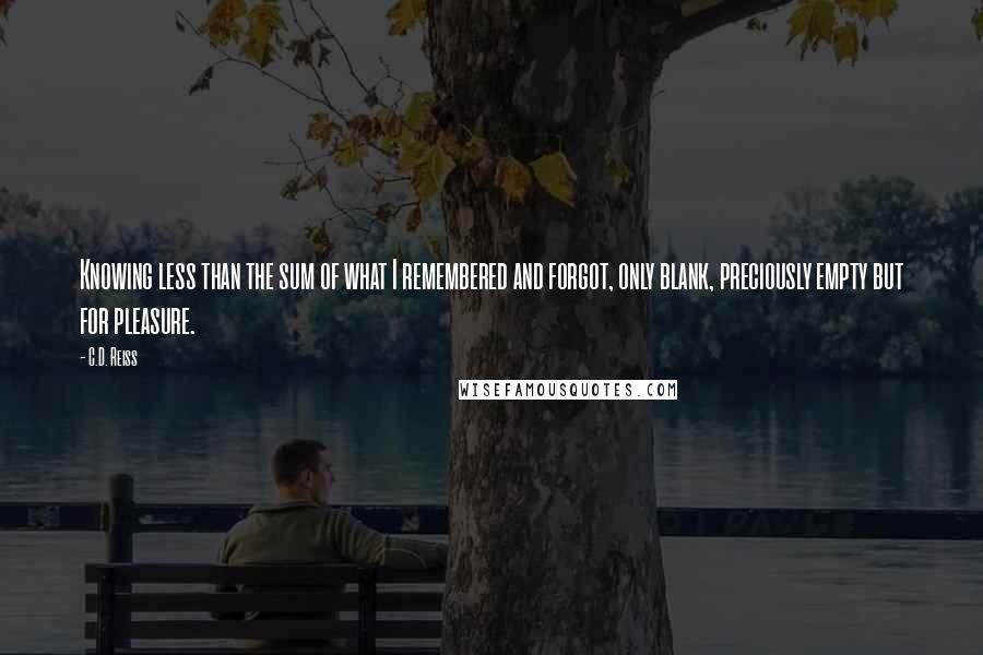 C.D. Reiss Quotes: Knowing less than the sum of what I remembered and forgot, only blank, preciously empty but for pleasure.