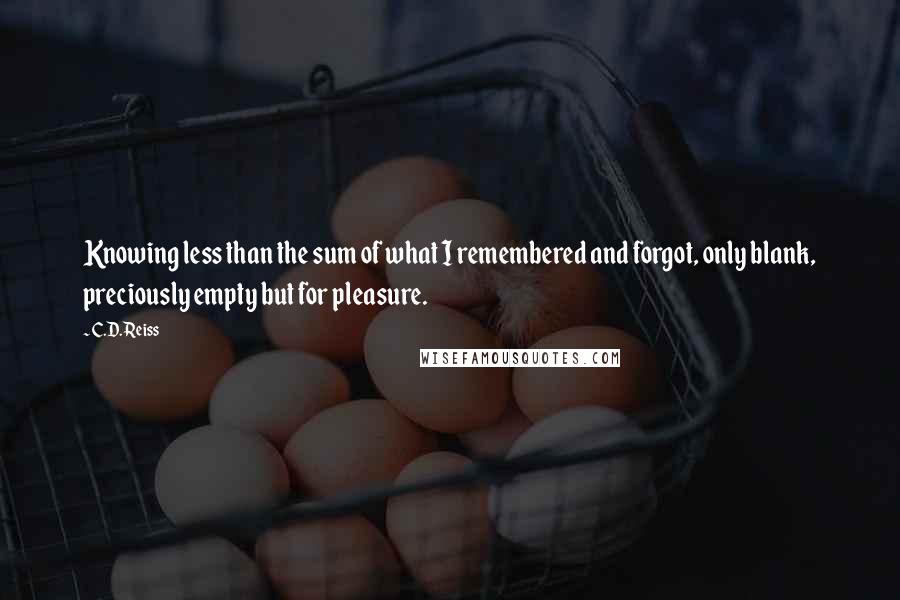 C.D. Reiss Quotes: Knowing less than the sum of what I remembered and forgot, only blank, preciously empty but for pleasure.