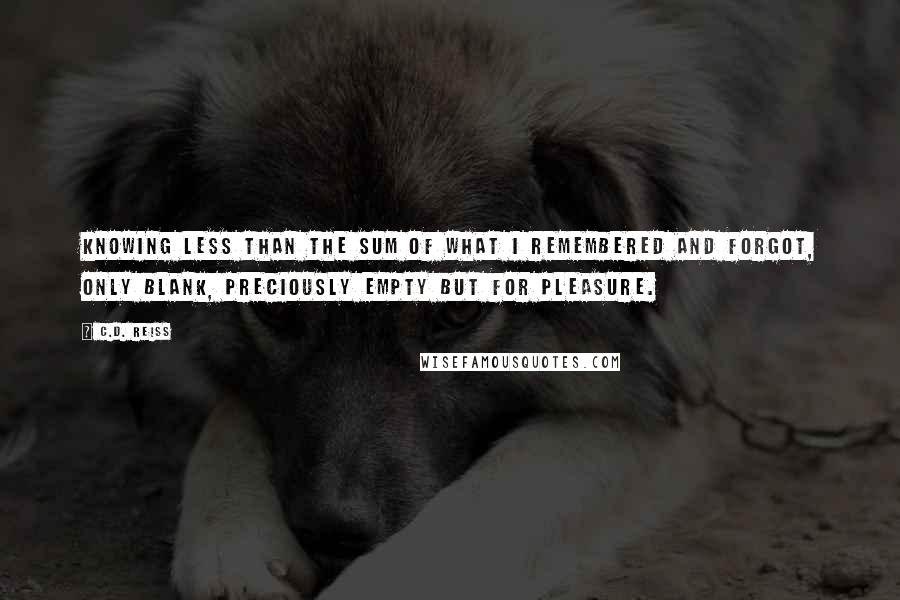 C.D. Reiss Quotes: Knowing less than the sum of what I remembered and forgot, only blank, preciously empty but for pleasure.