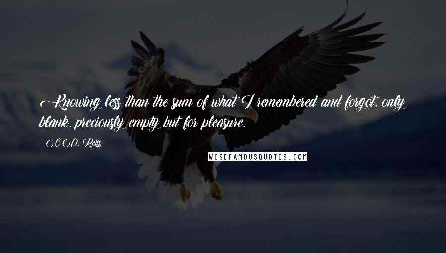 C.D. Reiss Quotes: Knowing less than the sum of what I remembered and forgot, only blank, preciously empty but for pleasure.