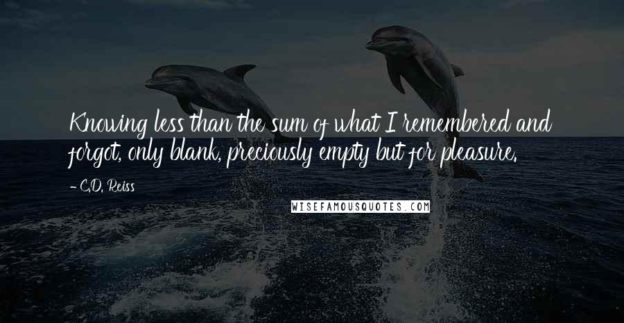 C.D. Reiss Quotes: Knowing less than the sum of what I remembered and forgot, only blank, preciously empty but for pleasure.