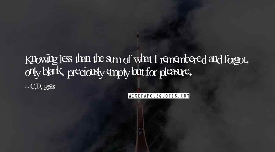 C.D. Reiss Quotes: Knowing less than the sum of what I remembered and forgot, only blank, preciously empty but for pleasure.