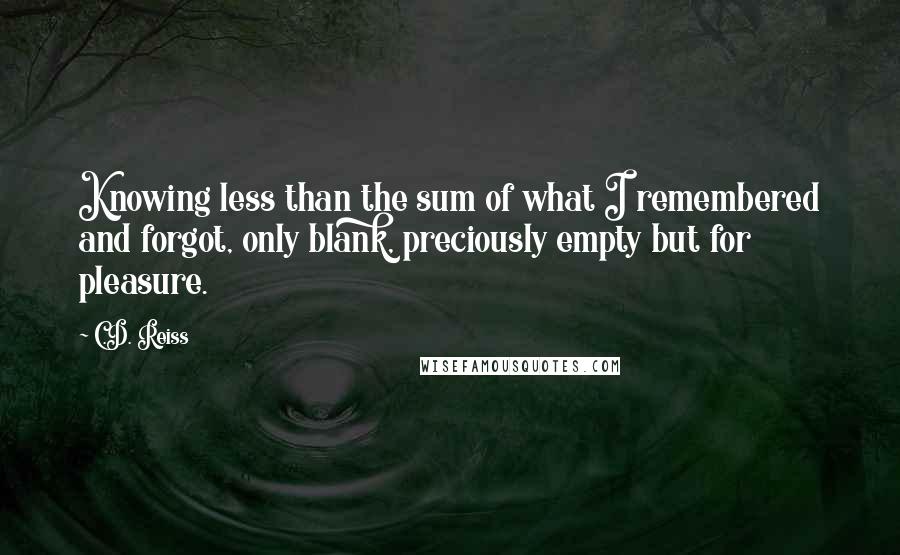 C.D. Reiss Quotes: Knowing less than the sum of what I remembered and forgot, only blank, preciously empty but for pleasure.