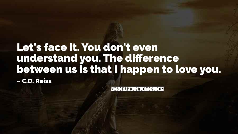 C.D. Reiss Quotes: Let's face it. You don't even understand you. The difference between us is that I happen to love you.