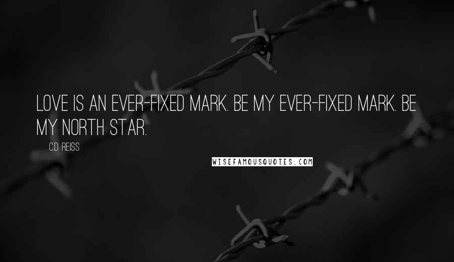 C.D. Reiss Quotes: Love is an ever-fixed mark. Be my ever-fixed mark. Be my north star.