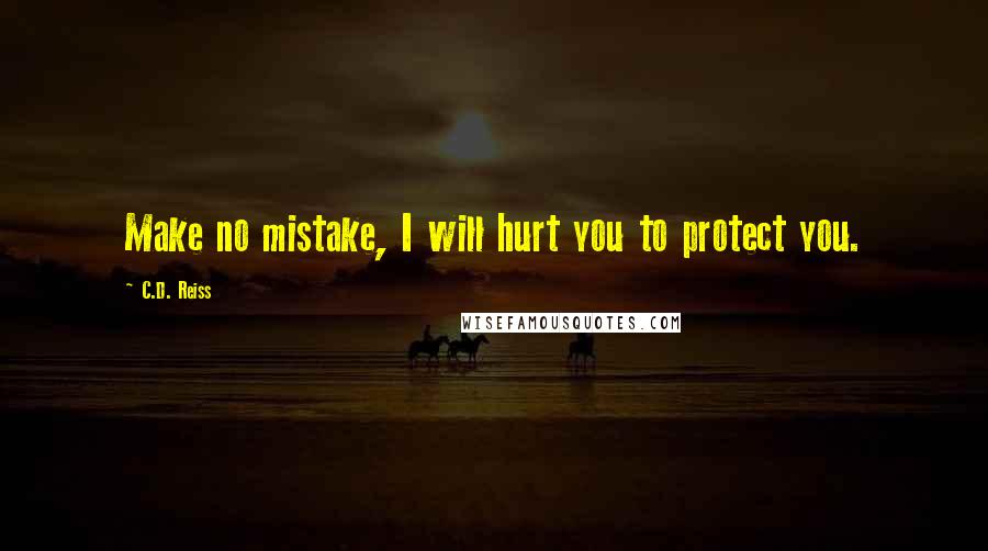 C.D. Reiss Quotes: Make no mistake, I will hurt you to protect you.