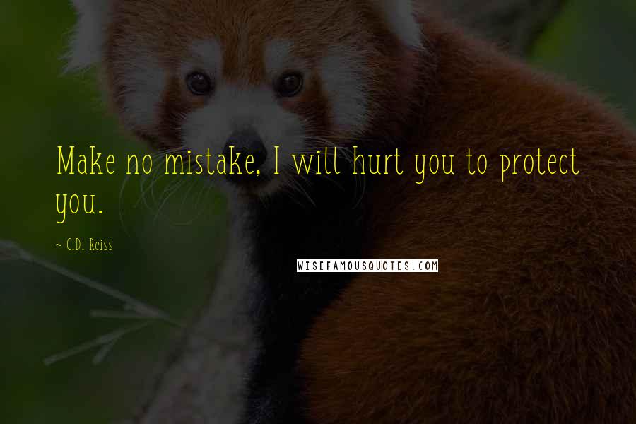 C.D. Reiss Quotes: Make no mistake, I will hurt you to protect you.