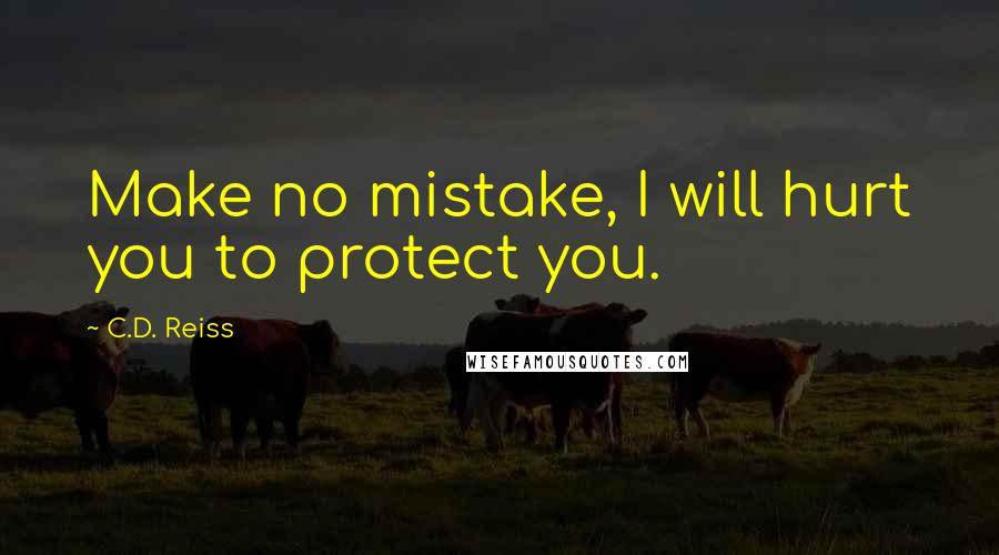 C.D. Reiss Quotes: Make no mistake, I will hurt you to protect you.