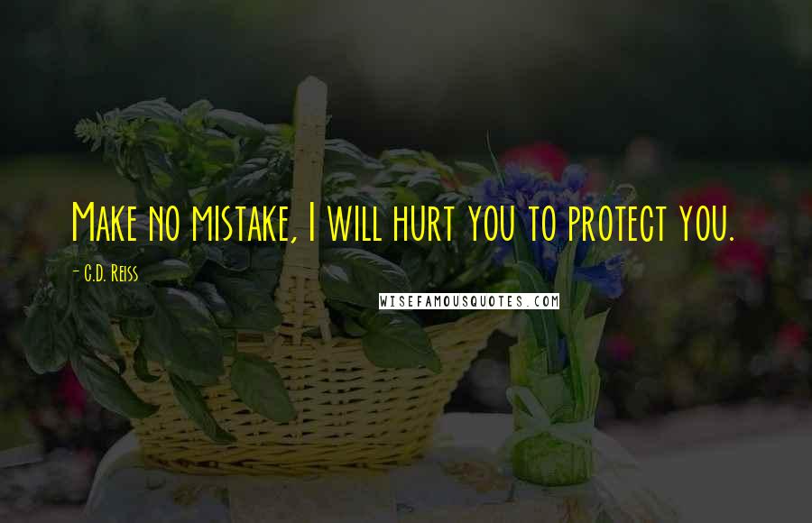 C.D. Reiss Quotes: Make no mistake, I will hurt you to protect you.