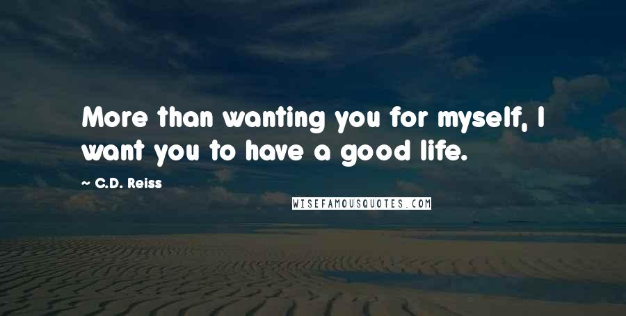 C.D. Reiss Quotes: More than wanting you for myself, I want you to have a good life.