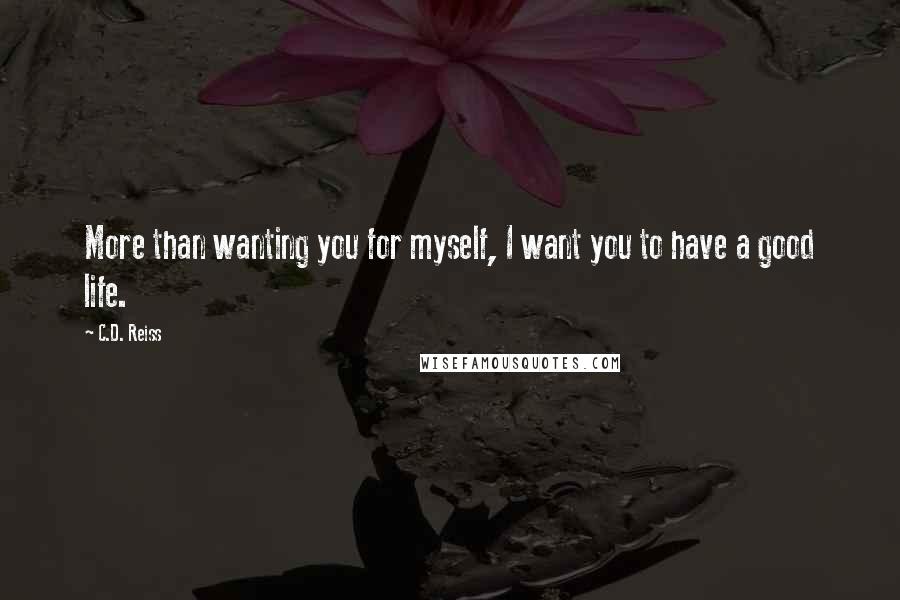 C.D. Reiss Quotes: More than wanting you for myself, I want you to have a good life.