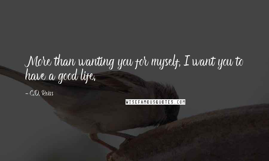 C.D. Reiss Quotes: More than wanting you for myself, I want you to have a good life.