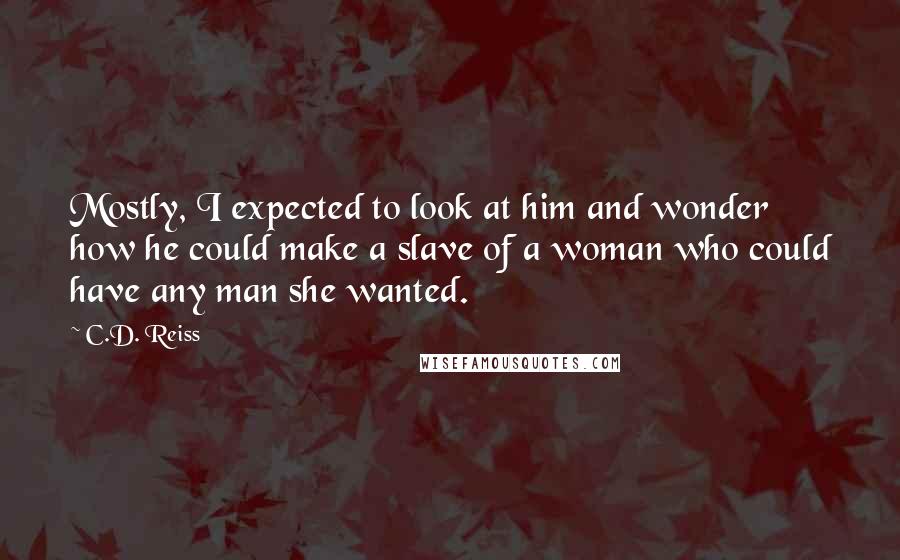 C.D. Reiss Quotes: Mostly, I expected to look at him and wonder how he could make a slave of a woman who could have any man she wanted.