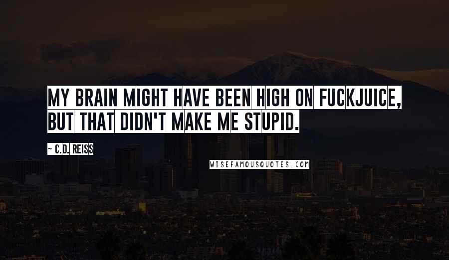 C.D. Reiss Quotes: My brain might have been high on fuckjuice, but that didn't make me stupid.