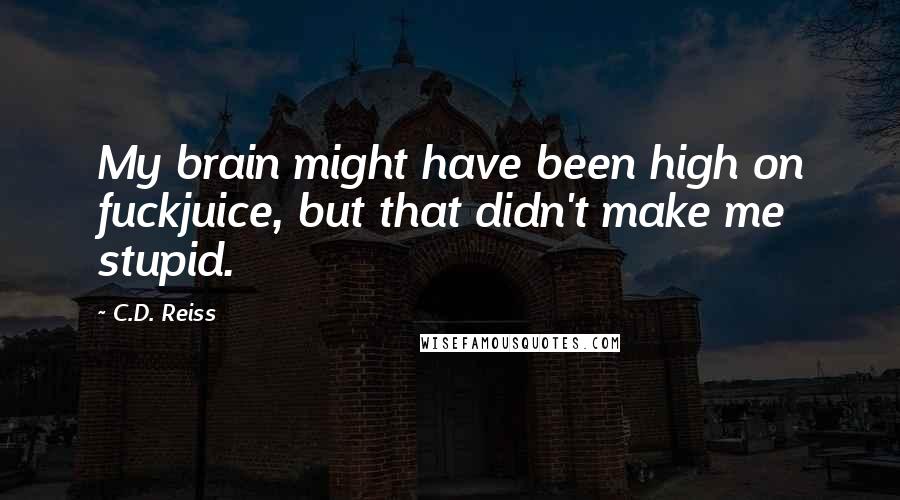 C.D. Reiss Quotes: My brain might have been high on fuckjuice, but that didn't make me stupid.
