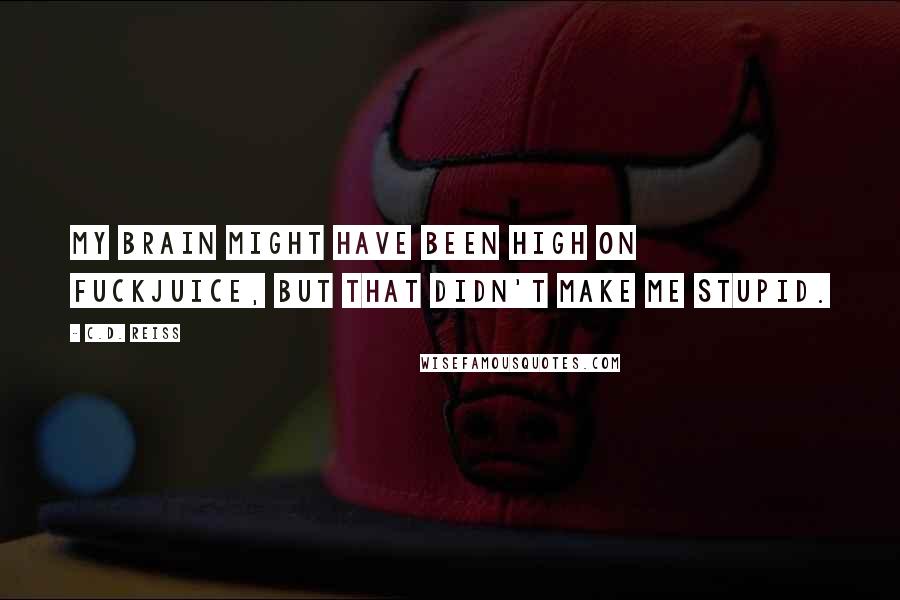 C.D. Reiss Quotes: My brain might have been high on fuckjuice, but that didn't make me stupid.