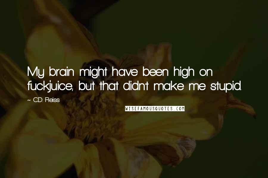 C.D. Reiss Quotes: My brain might have been high on fuckjuice, but that didn't make me stupid.