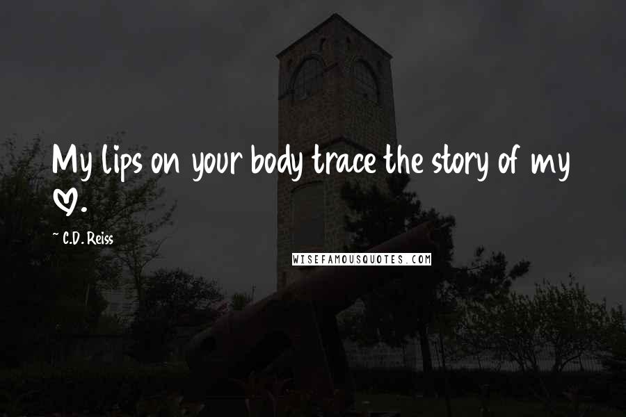 C.D. Reiss Quotes: My lips on your body trace the story of my love.