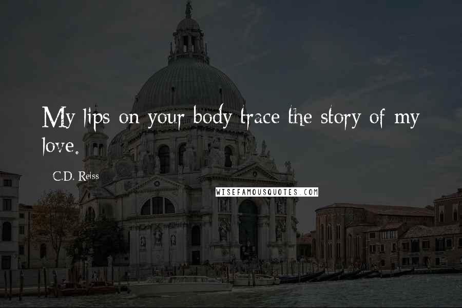 C.D. Reiss Quotes: My lips on your body trace the story of my love.