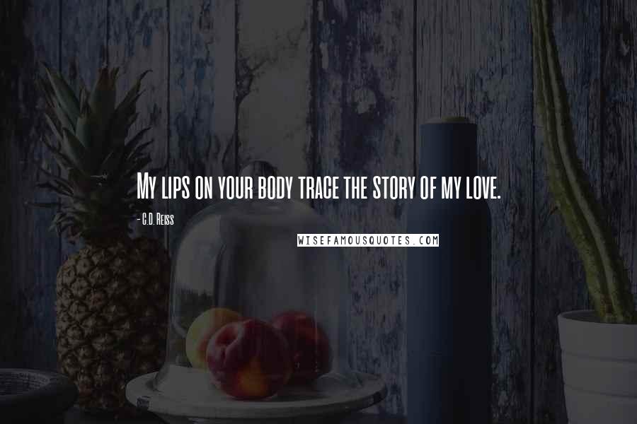 C.D. Reiss Quotes: My lips on your body trace the story of my love.